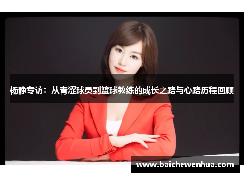杨静专访：从青涩球员到篮球教练的成长之路与心路历程回顾