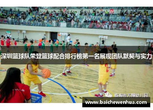 深圳篮球队荣登篮球配合排行榜第一名展现团队默契与实力