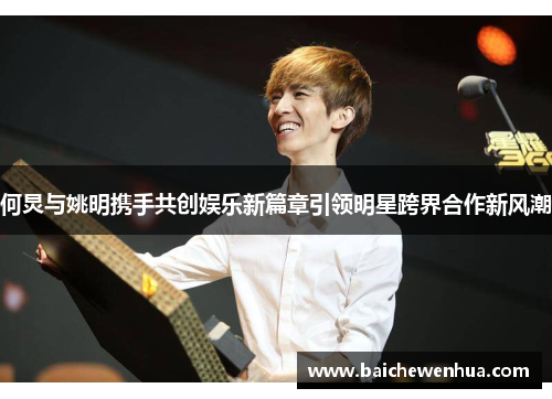 何炅与姚明携手共创娱乐新篇章引领明星跨界合作新风潮