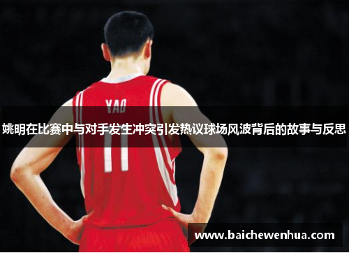 姚明在比赛中与对手发生冲突引发热议球场风波背后的故事与反思