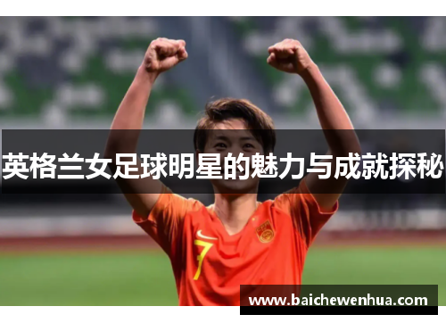 英格兰女足球明星的魅力与成就探秘