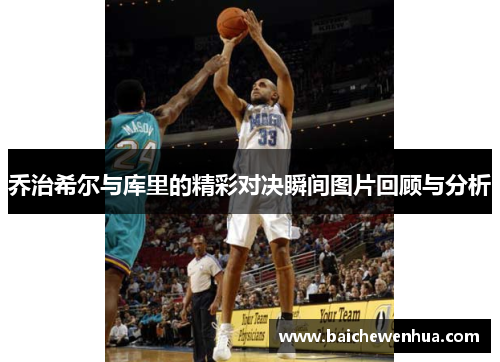 乔治希尔与库里的精彩对决瞬间图片回顾与分析