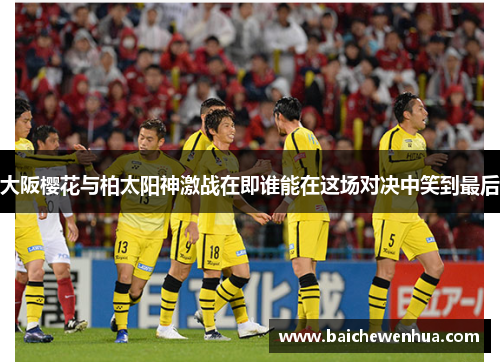 大阪樱花与柏太阳神激战在即谁能在这场对决中笑到最后