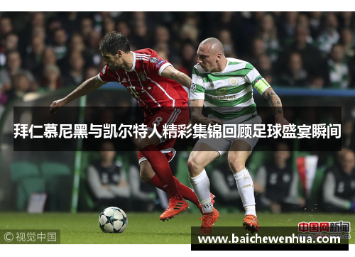 拜仁慕尼黑与凯尔特人精彩集锦回顾足球盛宴瞬间
