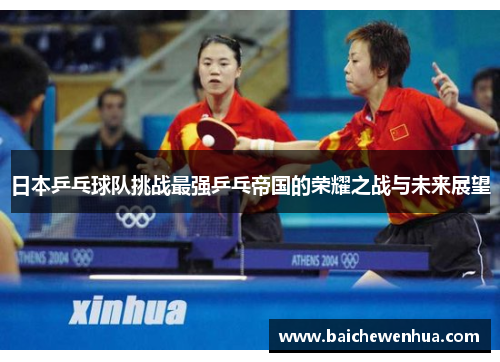 日本乒乓球队挑战最强乒乓帝国的荣耀之战与未来展望