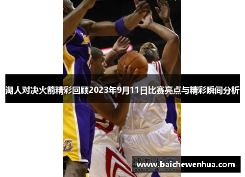 湖人对决火箭精彩回顾2023年9月11日比赛亮点与精彩瞬间分析