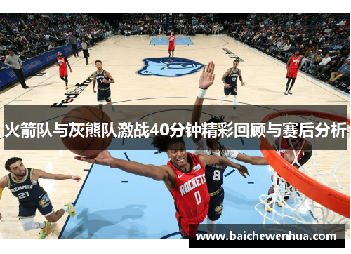 火箭队与灰熊队激战40分钟精彩回顾与赛后分析