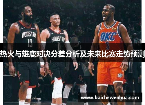 热火与雄鹿对决分差分析及未来比赛走势预测