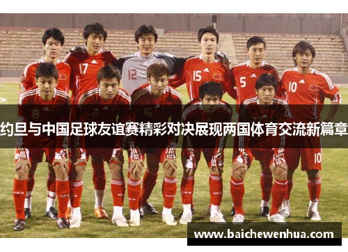 约旦与中国足球友谊赛精彩对决展现两国体育交流新篇章