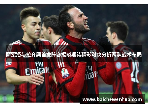 萨索洛与拉齐奥首发阵容揭晓期待精彩对决分析两队战术布局