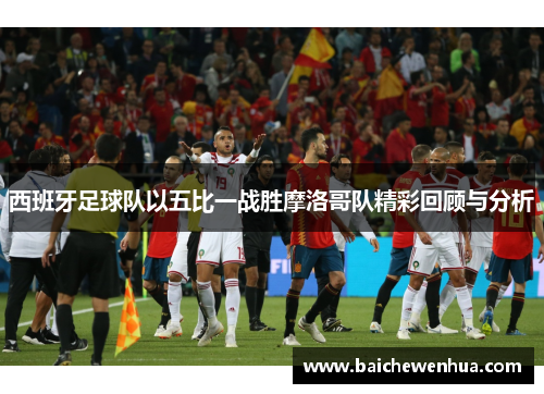 西班牙足球队以五比一战胜摩洛哥队精彩回顾与分析