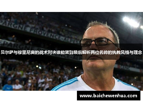 贝尔萨与穆里尼奥的战术对决谁能笑到最后解析两位名帅的执教风格与理念