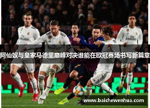 阿仙奴与皇家马德里巅峰对决谁能在欧冠赛场书写新篇章